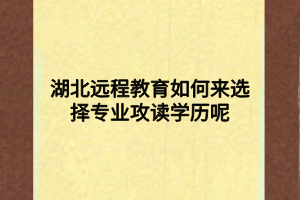 湖北远程教育如何来选择专业攻读学历呢 湖北远程教育如何来选择专业攻读学历呢