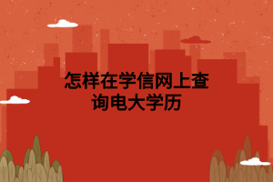 怎样在学信网上查询电大学历 怎样在学信网上查询电大学历