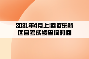 2021年4月上海浦东新区自考成绩查询时间