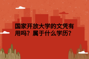 国家开放大学的文凭有用吗？属于什么学历？