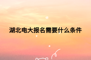 湖北电大报名需要什么条件