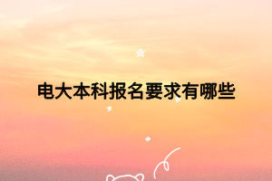 电大本科报名要求有哪些 电大本科报名要求有哪些