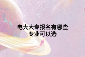 电大大专报名有哪些专业可以选 电大大专报名有哪些专业可以选