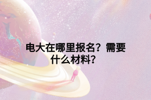 电大在哪里报名？需要什么材料？