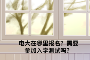 电大在哪里报名？需要参加入学测试吗？