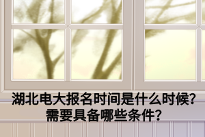 湖北电大报名时间是什么时候?需要具备哪些条件? 湖北电大报名时间是什么时候?需要具备哪些条件?