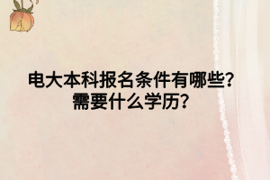 电大本科报名条件有哪些?需要什么学历? 电大本科报名条件有哪些?需要什么学历?