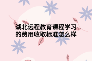 湖北远程教育课程学习的费用收取标准怎么样