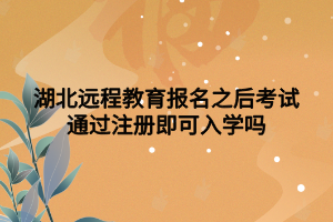 湖北远程教育报名之后考试通过注册即可入学吗 湖北远程教育报名之后考试通过注册即可入学吗