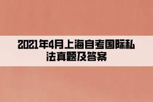 2021年4月上海自考国际私法真题及答案