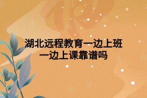 湖北远程教育一边上班一边上课靠谱吗 湖北远程教育一边上班一边上课靠谱吗