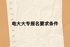 电大大专报名要求条件 电大大专报名要求条件