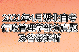 2021年4月湖北自考行政管理学部分真题及答案解析 2021年4月湖北自考行政管理学部分真题及答案解析