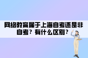 网络教育属于上海自考还是非自考?有什么区别? 网络教育属于上海自考还是非自考?有什么区别?
