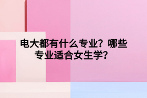 电大都有什么专业？哪些专业适合女生学？