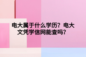电大属于什么学历？电大文凭学信网能查吗？