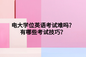 电大学位英语考试难吗?有哪些考试技巧? 电大学位英语考试难吗?有哪些考试技巧?