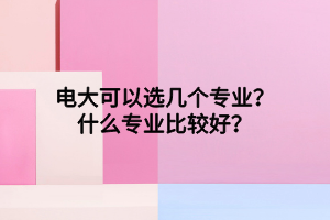 电大可以选几个专业?什么专业比较好? 电大可以选几个专业?什么专业比较好?