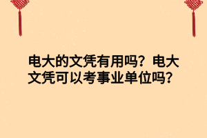 电大的文凭有用吗?电大文凭可以考事业单位吗? 电大的文凭有用吗?电大文凭可以考事业单位吗?