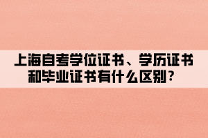 上海自考学位证书、学历证书和毕业证书有什么区别? 上海自考学位证书、学历证书和毕业证书有什么区别?