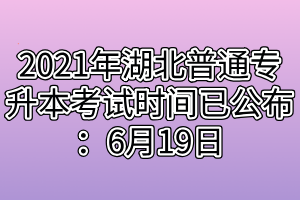 2021年湖北普通专升本考试时间已公布：6月19日