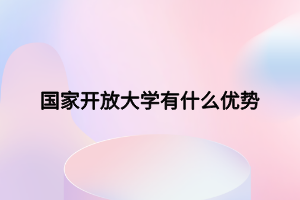 国家开放大学有什么优势 国家开放大学有什么优势