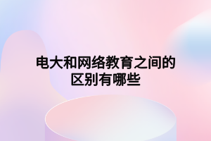 电大和网络教育之间的区别有哪些