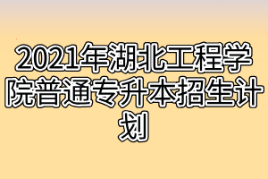 2021年湖北工程学院普通专升本招生计划