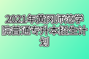 2021年黄冈师范学院普通专升本招生计划