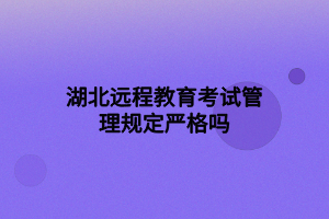 湖北远程教育考试管理规定严格吗