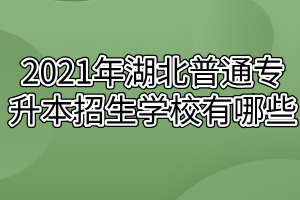 2021年湖北普通专升本招生学校有哪些? 2021年湖北普通专升本招生学校有哪些?