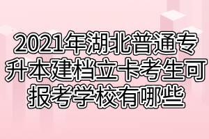 2021年湖北普通专升本建档立卡考生可报考学校有哪些