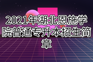 2021年湖北恩施学院普通专升本招生简章