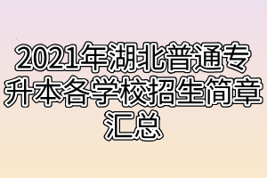 2021年湖北普通专升本各学校招生简章汇总 2021年湖北普通专升本各学校招生简章汇总