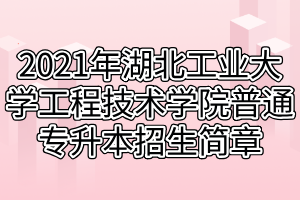 2021年湖北工业大学工程技术学院普通专升本招生简章