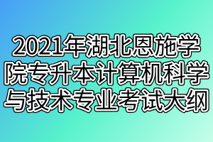 2021年湖北恩施学院专升本计算机科学与技术专业考试大纲