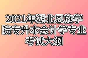 2021年湖北恩施学院专升本会计学专业考试大纲