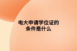 电大申请学位证的条件是什么 电大申请学位证的条件是什么