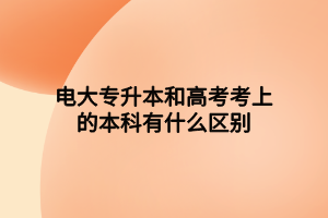 电大专升本和高考考上的本科有什么区别 电大专升本和高考考上的本科有什么区别