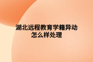 湖北远程教育学籍异动怎么样处理