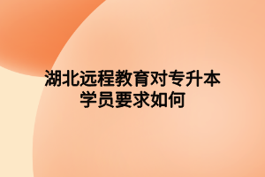 湖北远程教育对专升本学员要求如何