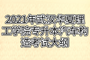 2021年武汉华夏理工学院专升本汽车构造考试大纲