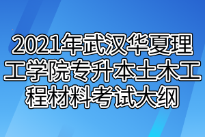 2021年武汉华夏理工学院专升本土木工程材料考试大纲