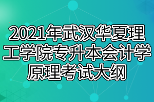 2021年武汉华夏理工学院专升本会计学原理考试大纲