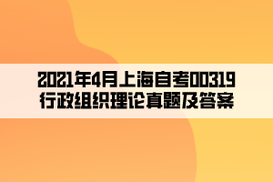 2021年4月上海自考00319行政组织理论真题及答案