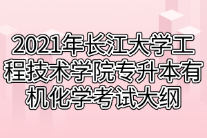 2021年长江大学工程技术学院专升本有机化学考试大纲