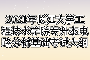 2021年长江大学工程技术学院专升本电路分析基础考试大纲