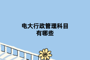 电大行政管理科目有哪些