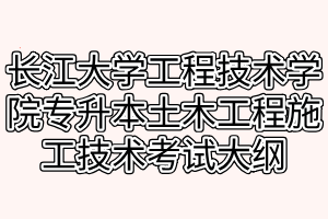 2021年长江大学工程技术学院专升本土木工程施工技术考试大纲