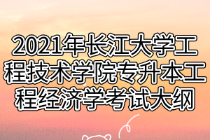 2021年长江大学工程技术学院专升本工程经济学考试大纲